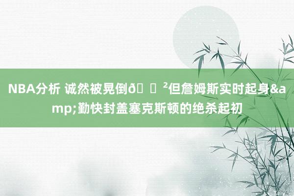 NBA分析 诚然被晃倒😲但詹姆斯实时起身&勤快封盖塞克斯顿的绝杀起初