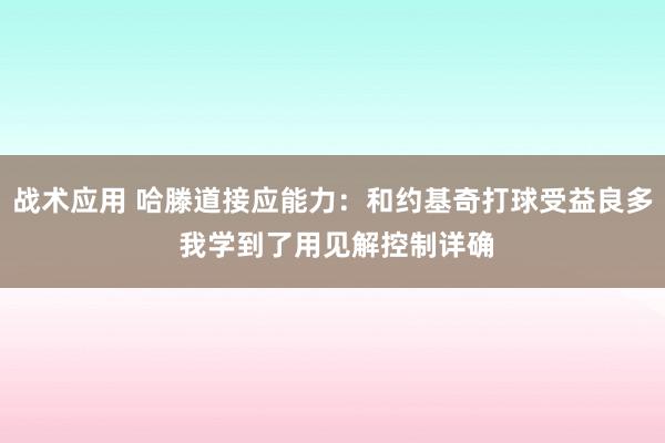 战术应用 哈滕道接应能力：和约基奇打球受益良多 我学到了用见解控制详确