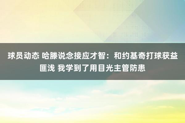 球员动态 哈滕说念接应才智：和约基奇打球获益匪浅 我学到了用目光主管防患