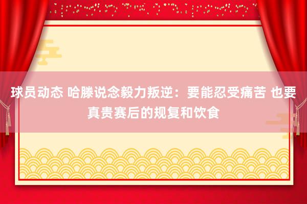 球员动态 哈滕说念毅力叛逆：要能忍受痛苦 也要真贵赛后的规复和饮食