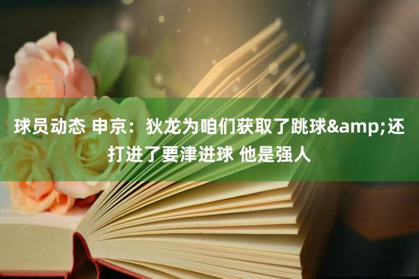 球员动态 申京：狄龙为咱们获取了跳球&还打进了要津进球 他是强人