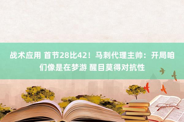 战术应用 首节28比42！马刺代理主帅：开局咱们像是在梦游 醒目莫得对抗性