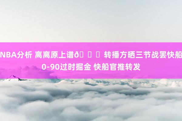 NBA分析 离离原上谱😅转播方晒三节战罢快船0-90过时掘金 快船官推转发