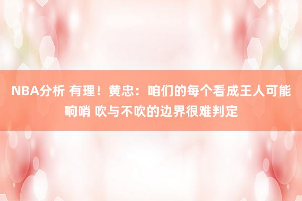 NBA分析 有理！黄忠：咱们的每个看成王人可能响哨 吹与不吹的边界很难判定