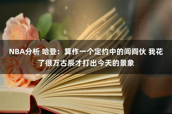 NBA分析 哈登：算作一个定约中的闾阎伙 我花了很万古辰才打出今天的景象