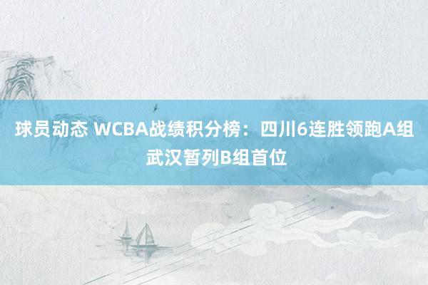 球员动态 WCBA战绩积分榜：四川6连胜领跑A组 武汉暂列B组首位