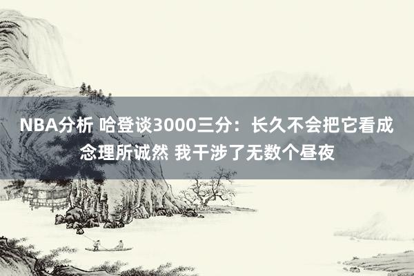 NBA分析 哈登谈3000三分：长久不会把它看成念理所诚然 我干涉了无数个昼夜