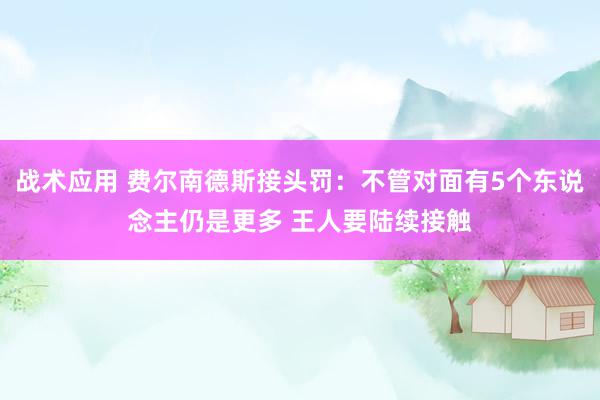 战术应用 费尔南德斯接头罚：不管对面有5个东说念主仍是更多 王人要陆续接触