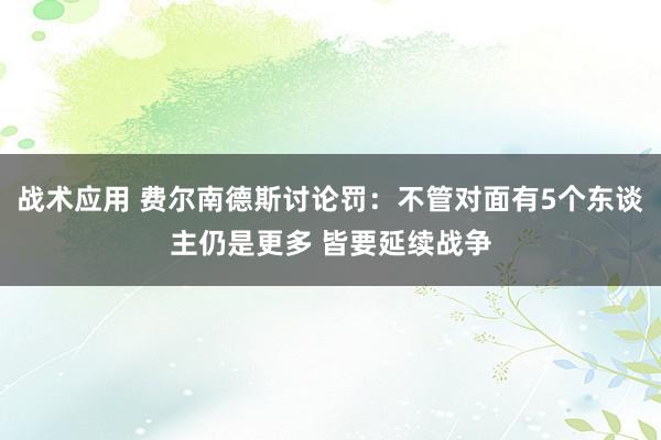 战术应用 费尔南德斯讨论罚：不管对面有5个东谈主仍是更多 皆要延续战争