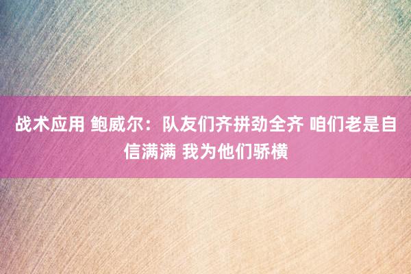 战术应用 鲍威尔：队友们齐拼劲全齐 咱们老是自信满满 我为他们骄横