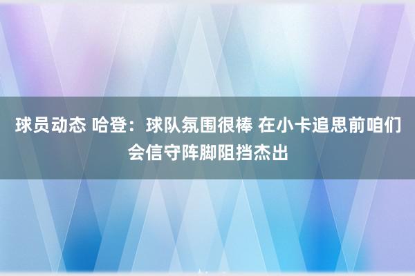 球员动态 哈登：球队氛围很棒 在小卡追思前咱们会信守阵脚阻挡杰出