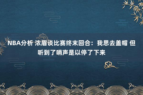 NBA分析 浓眉谈比赛终末回合：我思去盖帽 但听到了哨声是以停了下来