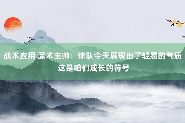 战术应用 魔术主帅：球队今天展现出了轻易的气质 这是咱们成长的符号