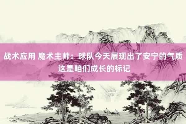 战术应用 魔术主帅：球队今天展现出了安宁的气质 这是咱们成长的标记