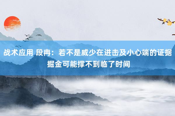 战术应用 段冉：若不是威少在进击及小心端的证据 掘金可能撑不到临了时间