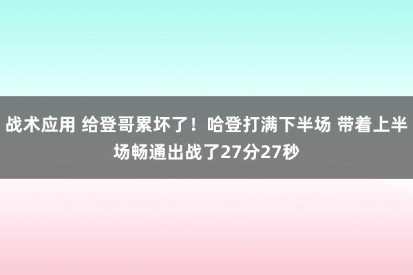 战术应用 给登哥累坏了！哈登打满下半场 带着上半场畅通出战了27分27秒