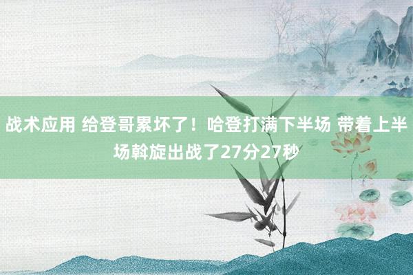 战术应用 给登哥累坏了！哈登打满下半场 带着上半场斡旋出战了27分27秒