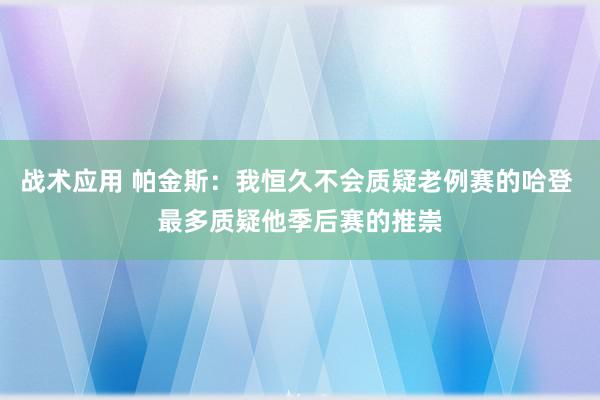 战术应用 帕金斯：我恒久不会质疑老例赛的哈登 最多质疑他季后赛的推崇