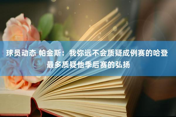 球员动态 帕金斯：我弥远不会质疑成例赛的哈登 最多质疑他季后赛的弘扬