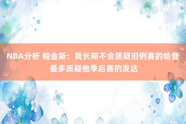 NBA分析 帕金斯：我长期不会质疑旧例赛的哈登 最多质疑他季后赛的发达