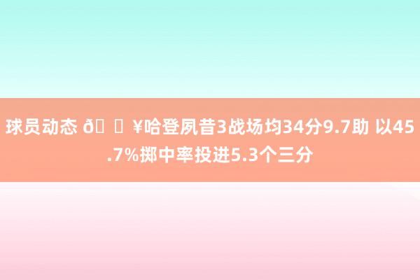 球员动态 🔥哈登夙昔3战场均34分9.7助 以45.7%掷中率投进5.3个三分