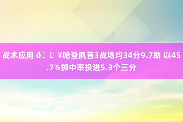 战术应用 🔥哈登夙昔3战场均34分9.7助 以45.7%掷中率投进5.3个三分