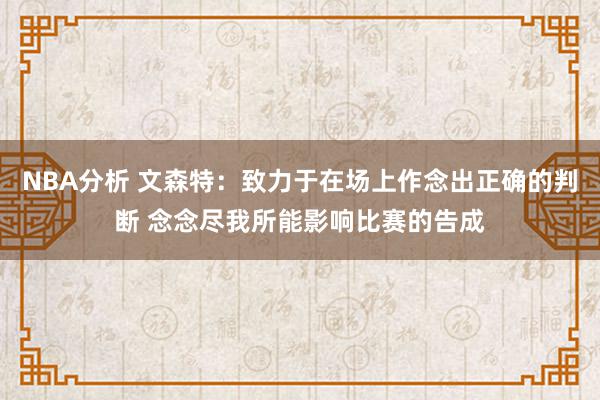 NBA分析 文森特：致力于在场上作念出正确的判断 念念尽我所能影响比赛的告成