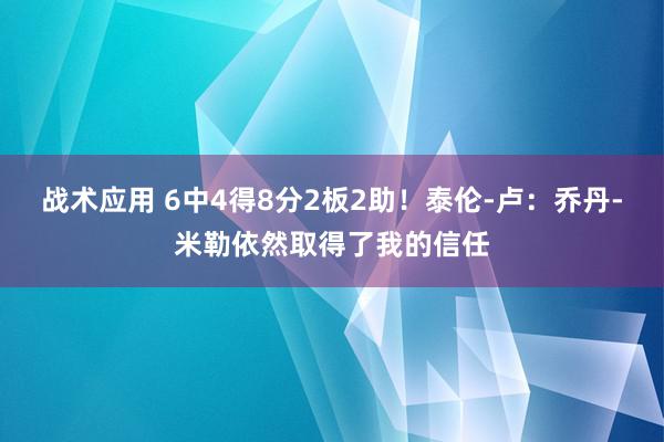 战术应用 6中4得8分2板2助！泰伦-卢：乔丹-米勒依然取得了我的信任