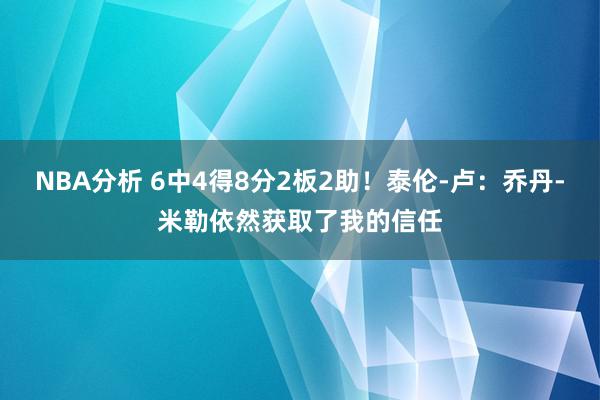 NBA分析 6中4得8分2板2助！泰伦-卢：乔丹-米勒依然获取了我的信任