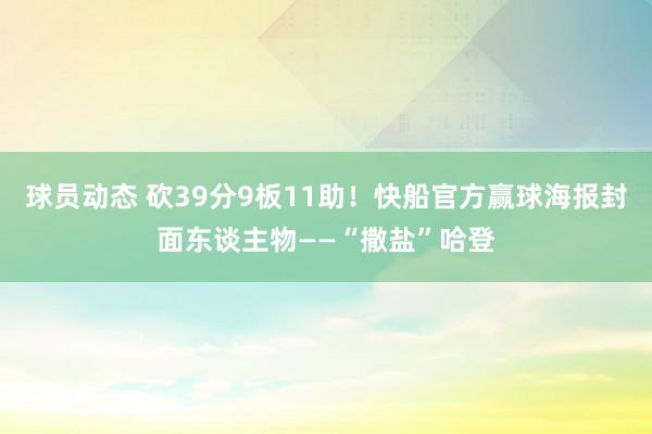 球员动态 砍39分9板11助！快船官方赢球海报封面东谈主物——“撒盐”哈登