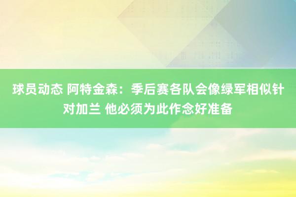 球员动态 阿特金森：季后赛各队会像绿军相似针对加兰 他必须为此作念好准备