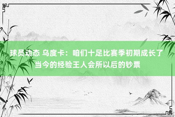 球员动态 乌度卡：咱们十足比赛季初期成长了 当今的经验王人会所以后的钞票