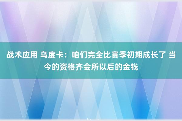 战术应用 乌度卡：咱们完全比赛季初期成长了 当今的资格齐会所以后的金钱