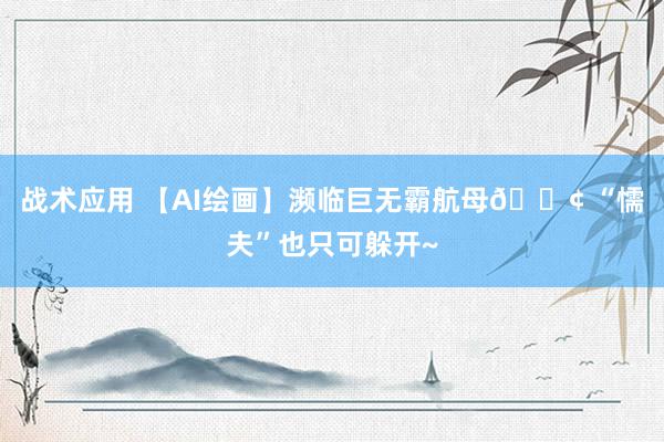 战术应用 【AI绘画】濒临巨无霸航母🚢 “懦夫”也只可躲开~