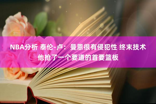 NBA分析 泰伦-卢：曼恩很有侵犯性 终末技术他抢了一个要道的首要篮板