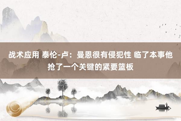 战术应用 泰伦-卢：曼恩很有侵犯性 临了本事他抢了一个关键的紧要篮板