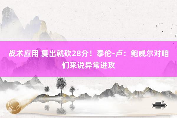 战术应用 复出就砍28分！泰伦-卢：鲍威尔对咱们来说异常进攻