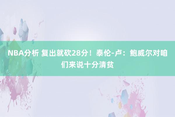 NBA分析 复出就砍28分！泰伦-卢：鲍威尔对咱们来说十分清贫