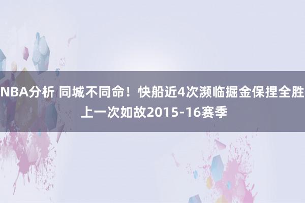 NBA分析 同城不同命！快船近4次濒临掘金保捏全胜 上一次如故2015-16赛季