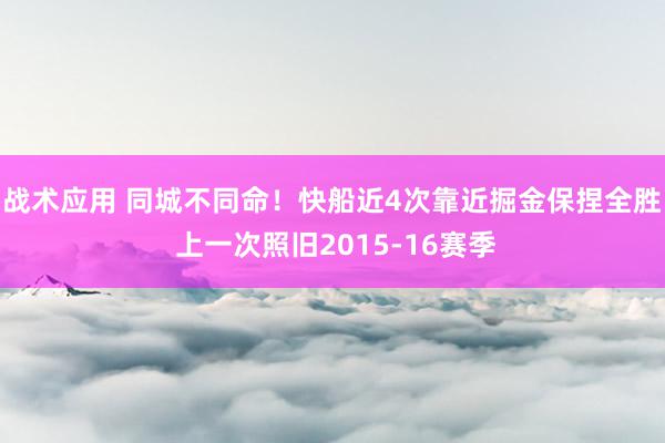 战术应用 同城不同命！快船近4次靠近掘金保捏全胜 上一次照旧2015-16赛季