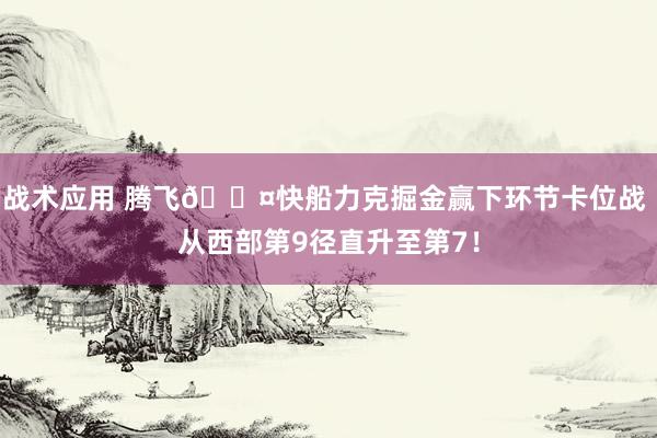 战术应用 腾飞😤快船力克掘金赢下环节卡位战 从西部第9径直升至第7！