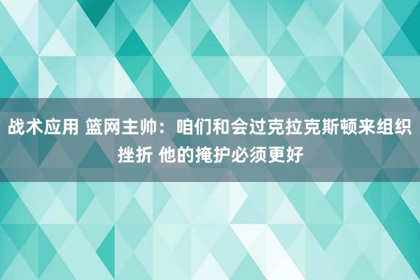 战术应用 篮网主帅：咱们和会过克拉克斯顿来组织挫折 他的掩护必须更好