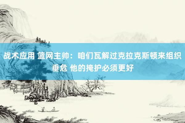 战术应用 篮网主帅：咱们瓦解过克拉克斯顿来组织垂危 他的掩护必须更好