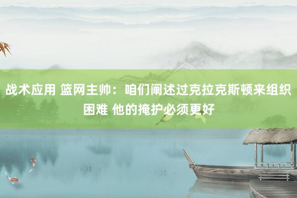 战术应用 篮网主帅：咱们阐述过克拉克斯顿来组织困难 他的掩护必须更好