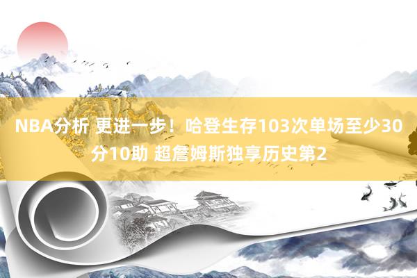 NBA分析 更进一步！哈登生存103次单场至少30分10助 超詹姆斯独享历史第2