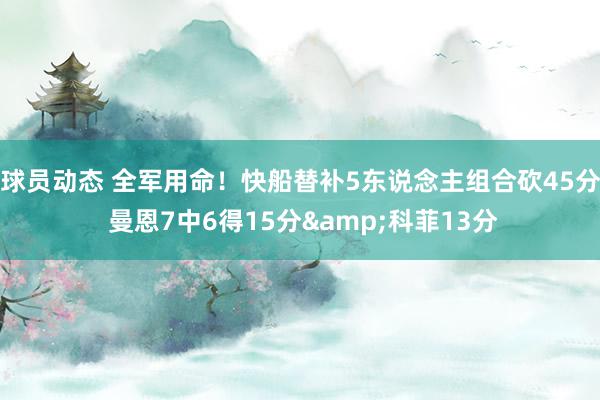 球员动态 全军用命！快船替补5东说念主组合砍45分 曼恩7中6得15分&科菲13分