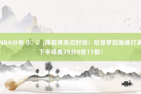 NBA分析 🗡阵前再亮旧时剑！哈登梦回巅峰打满下半场轰39分9板11助！