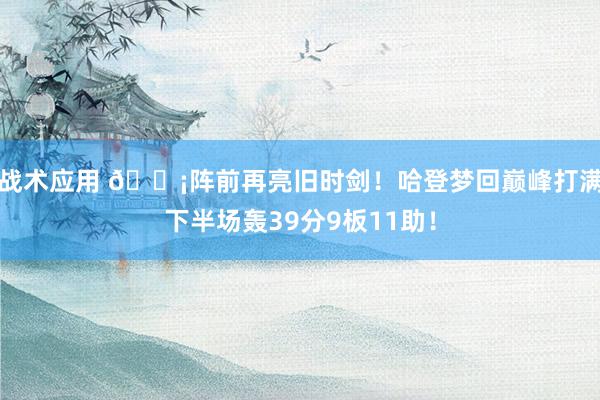 战术应用 🗡阵前再亮旧时剑！哈登梦回巅峰打满下半场轰39分9板11助！