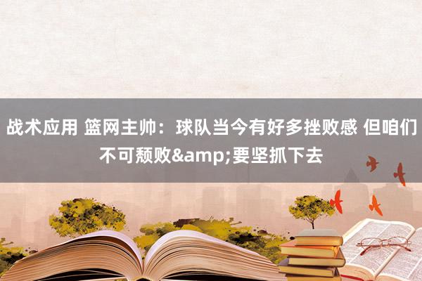 战术应用 篮网主帅：球队当今有好多挫败感 但咱们不可颓败&要坚抓下去