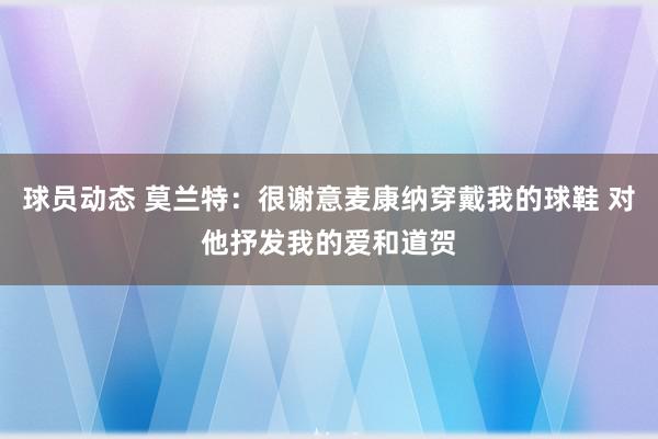 球员动态 莫兰特：很谢意麦康纳穿戴我的球鞋 对他抒发我的爱和道贺